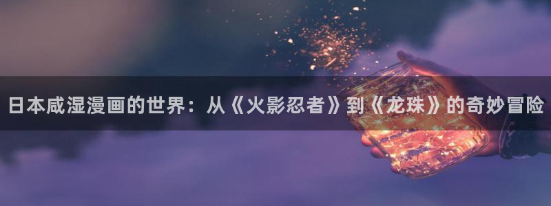 久久韩漫漫画：日本咸湿漫画的世界：从《火影忍者》到《龙珠》的奇妙冒险