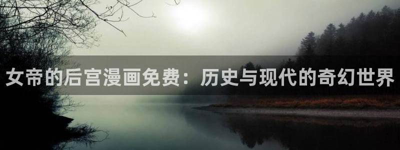 韩漫漫画免费观看软件有哪些：女帝的后宫漫画免费：历史与现代的奇幻世界